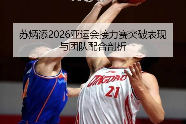 苏炳添2026亚运会接力赛突破表现与团队配合剖析